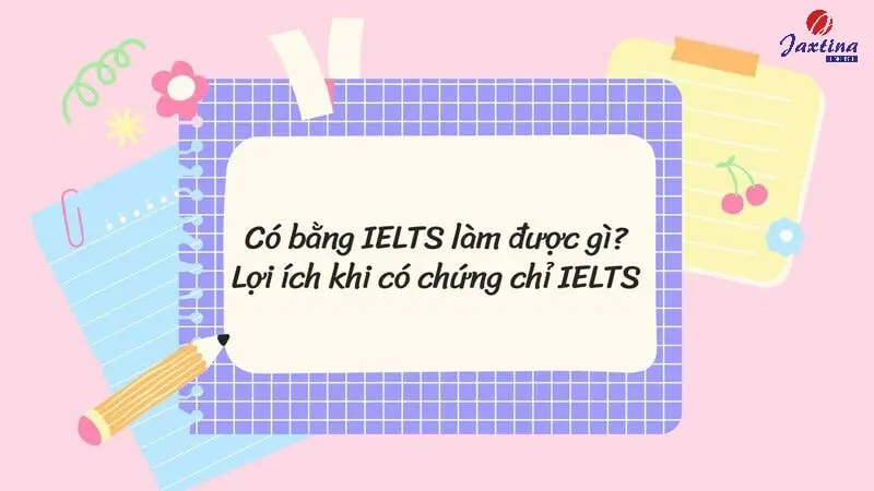 Học IELTS để làm gì? 10 Lợi ích khi sở hữu chứng chỉ IELTS