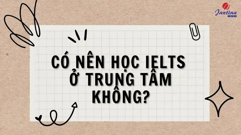 Có nên học IELTS ở trung tâm không? Hay nên tự ôn thi tại nhà?