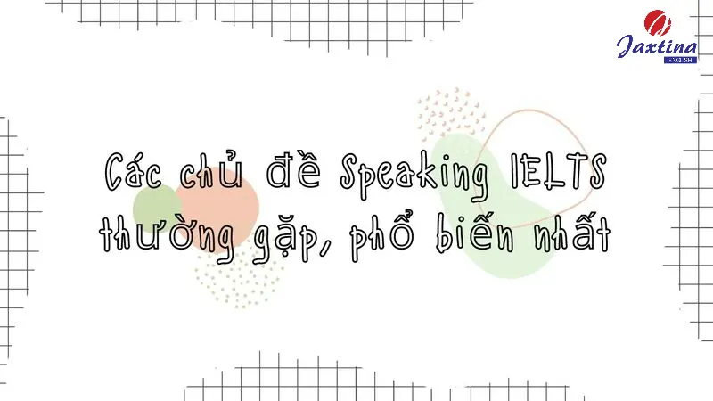 Các chủ đề Speaking IELTS thường gặp và câu hỏi mẫu đi kèm