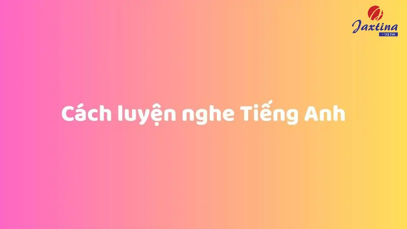 8 cách luyện nghe Tiếng Anh hiệu quả mà bạn nên biết