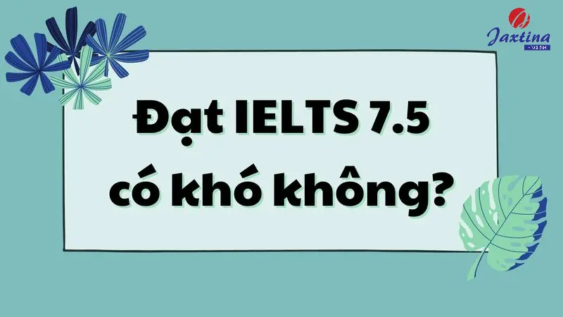 IELTS 7.5 có khó không? Lộ trình học IELTS 7.5 cho người mới bắt đầu