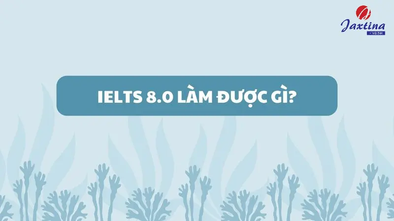 IELTS 8.0 làm được gì? Đạt 8.0 IELTS có khó không?