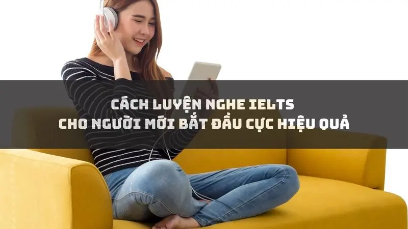 Cách luyện nghe IELTS cho người mới bắt đầu cực hiệu quả