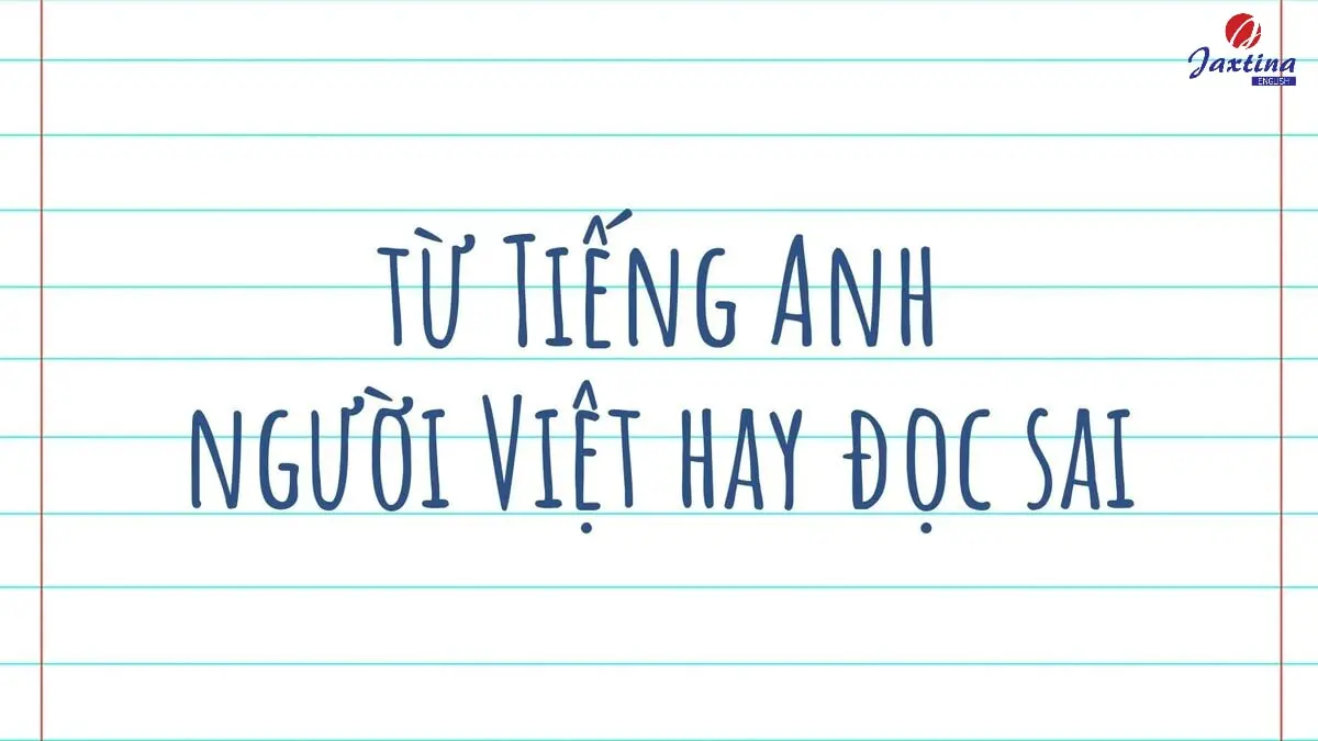 25+ từ Tiếng Anh người Việt hay đọc sai nhiều nhất