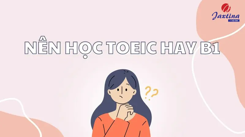 Nên học TOEIC hay B1? Thi chứng chỉ nào dễ hơn?