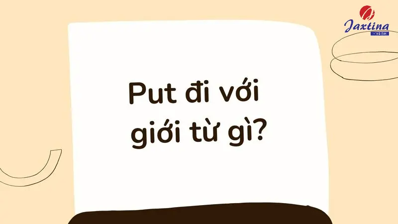 Put đi với giới từ gì? Tổng hợp phrasal verb với put phổ biến