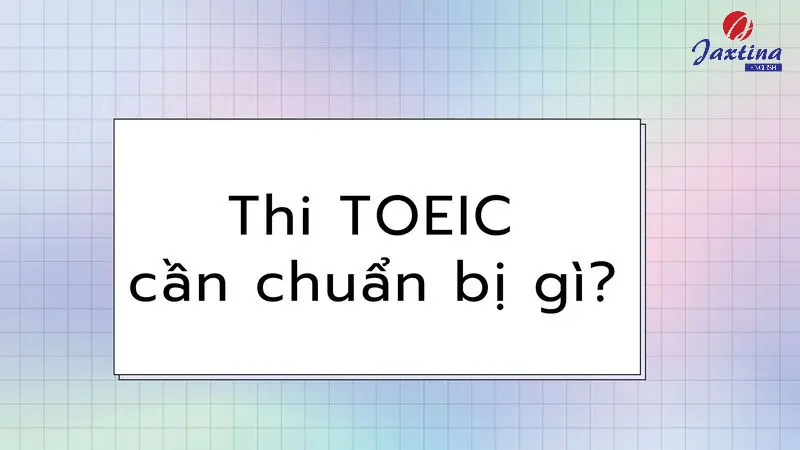 Thi TOEIC cần chuẩn bị gì? Những lưu ý khi thi TOEIC cần nhớ