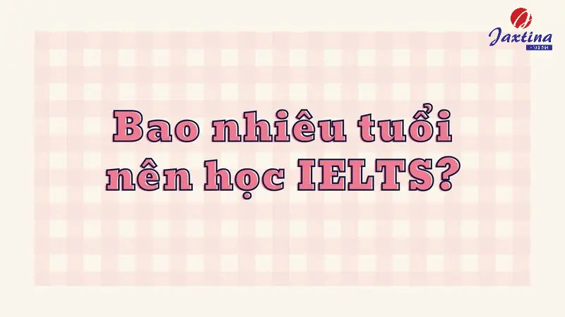 Bao nhiêu tuổi nên học IELTS? Mấy tuổi được thi IELTS?