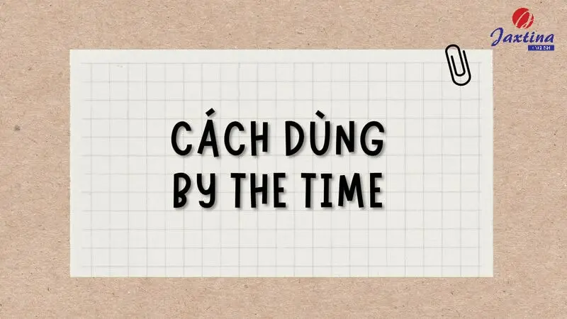 Cấu trúc by the time: Cách dùng, bài tập vận dụng