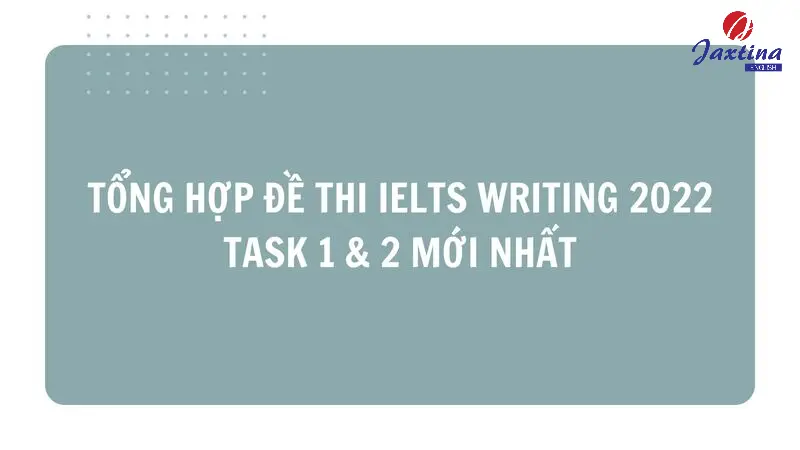 Tổng hợp đề thi IELTS Writing 2022 Task 1 & 2 mới nhất