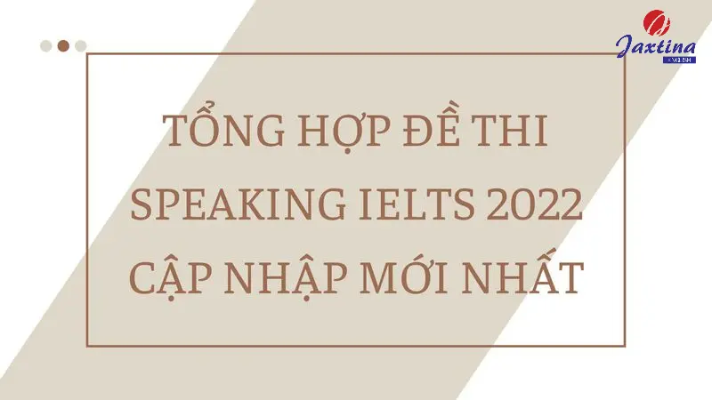 Tổng hợp đề thi Speaking IELTS 2022 tại BC và IDP