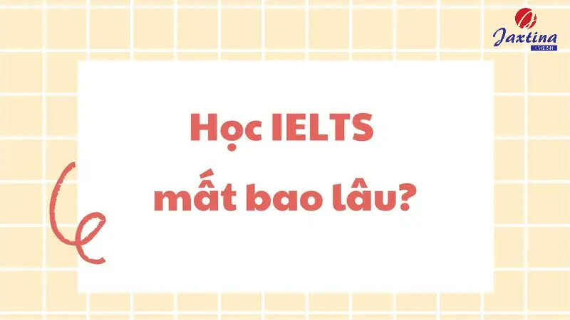 Học IELTS mất bao lâu để đạt mục tiêu điểm mong muốn?