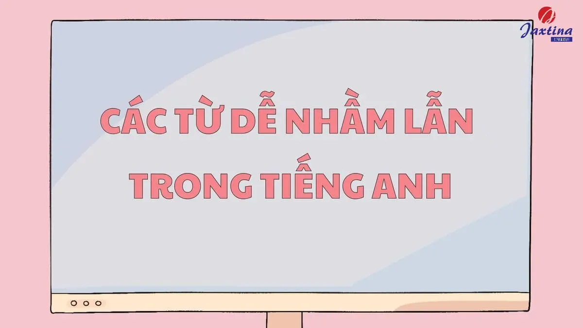 50+ cặp từ dễ nhầm lẫn trong Tiếng Anh mà bạn cần phải nhớ