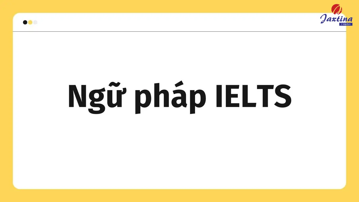 7 chủ điểm ngữ pháp IELTS quan trọng mà bạn cần phải nắm rõ