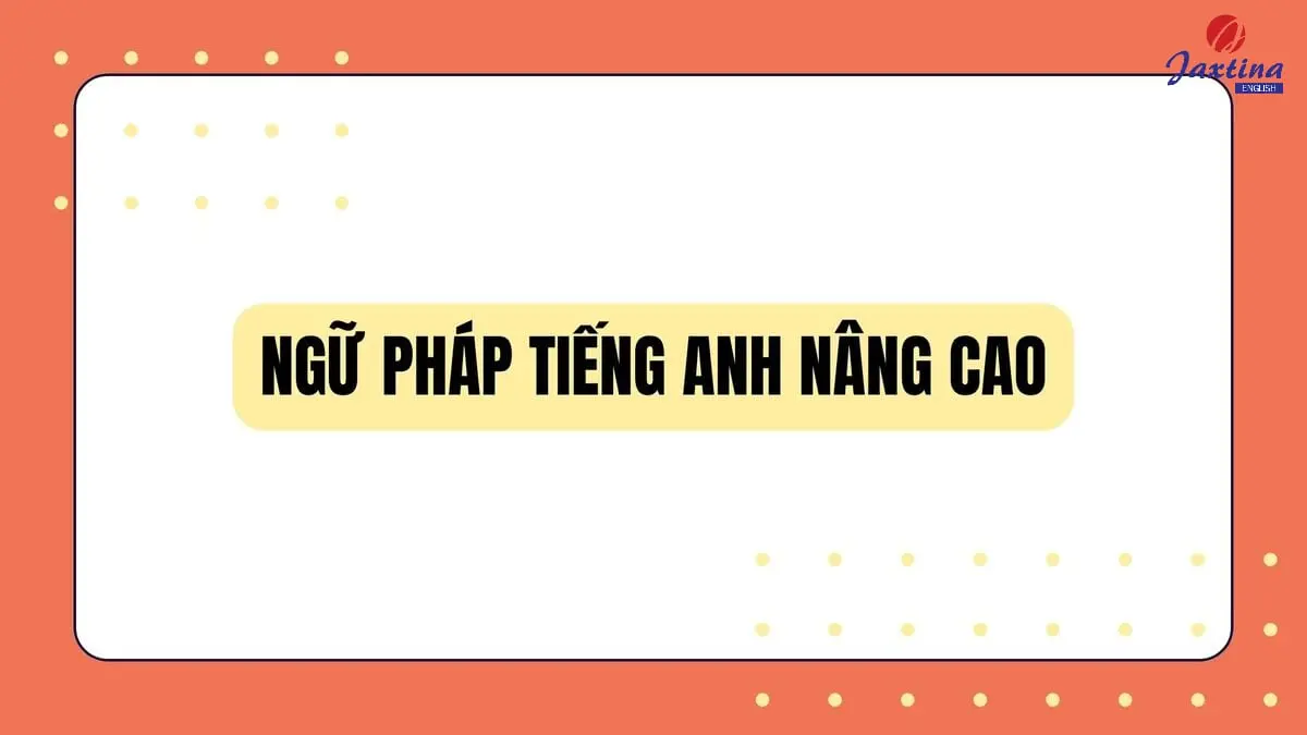 7 chủ điểm ngữ pháp Tiếng Anh nâng cao nhất định phải biết