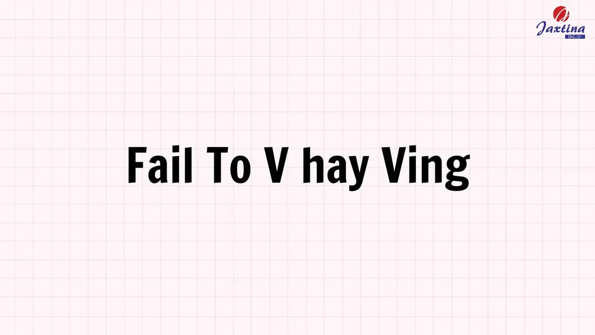 Fail To V hay Ving? Giải đáp từ A – Z về cấu trúc Fail