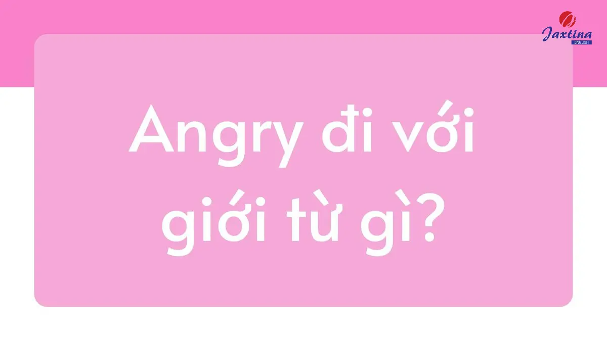 Angry đi với giới từ gì trong Tiếng Anh? [Giải thích chi tiết]