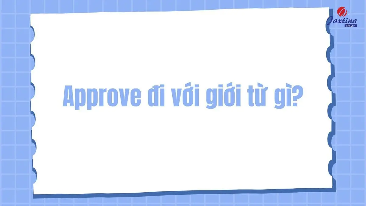 Approve đi với giới từ gì? Approve of, by, as hay with?