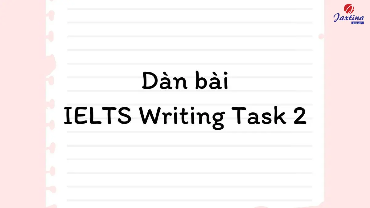 Dàn bài IELTS Writing Task 2 chi tiết cho từng dạng essay