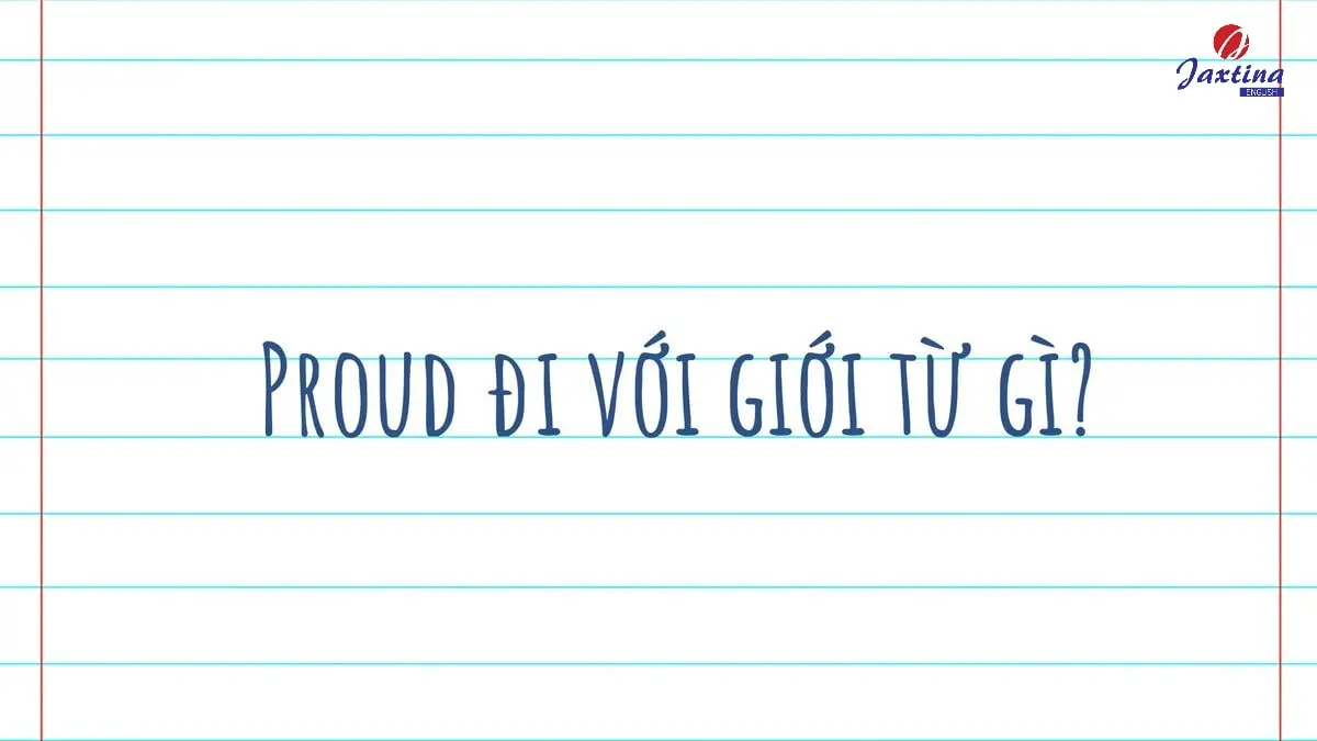 Proud đi với giới từ gì trong Tiếng Anh? [Giải đáp kèm bài tập]