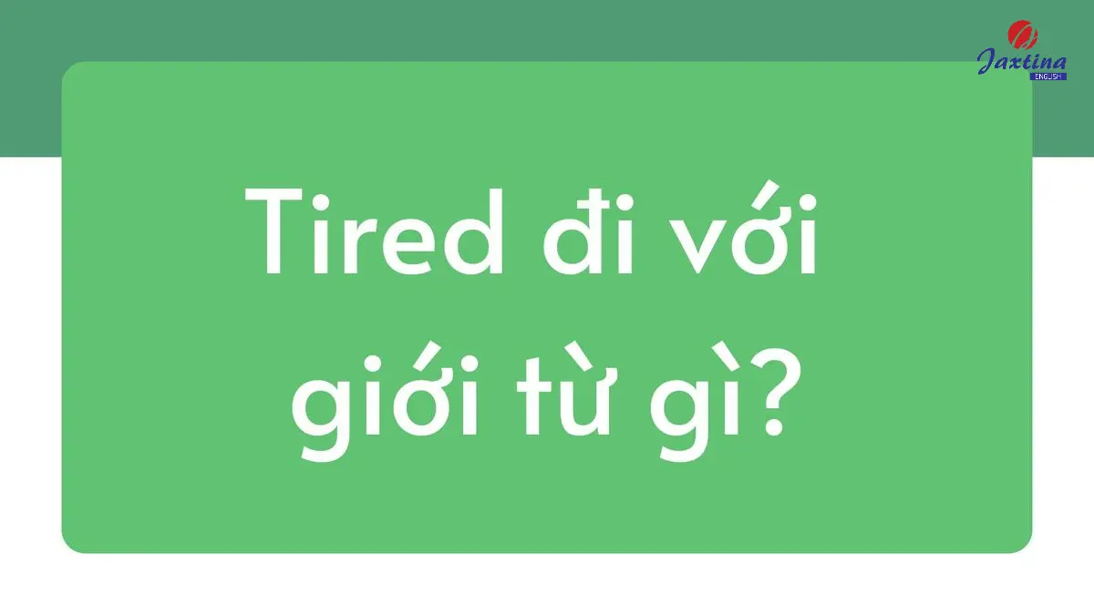 Tired đi với giới từ gì và loại từ nào trong Tiếng Anh?