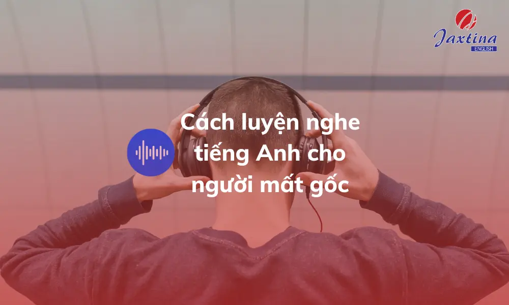 Cách luyện nghe tiếng Anh cho người mất gốc bạn đã biết?